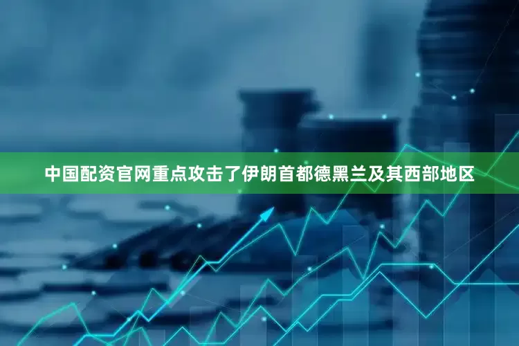 中国配资官网重点攻击了伊朗首都德黑兰及其西部地区