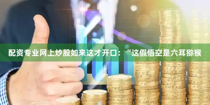 配资专业网上炒股如来这才开口：“这假悟空是六耳猕猴