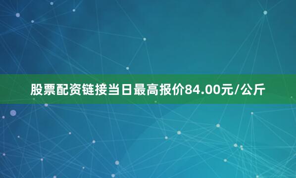 股票配资链接当日最高报价84.00元/公斤