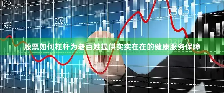股票如何杠杆为老百姓提供实实在在的健康服务保障