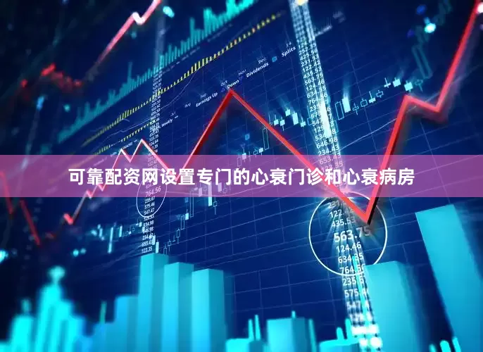 可靠配资网设置专门的心衰门诊和心衰病房