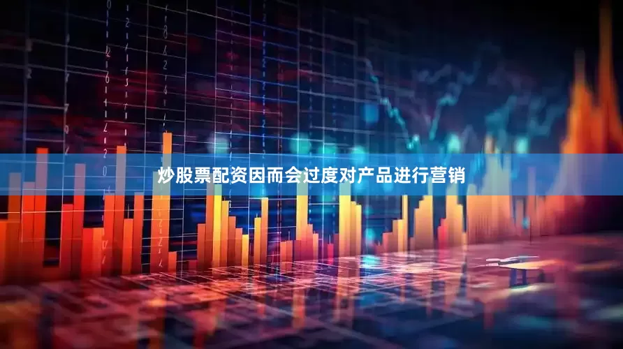 炒股票配资因而会过度对产品进行营销