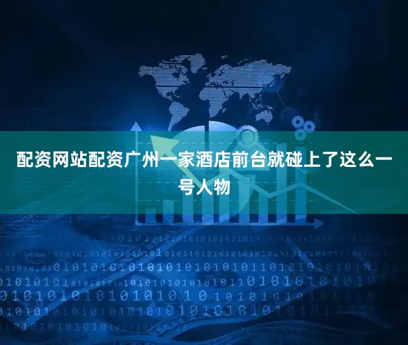 配资网站配资广州一家酒店前台就碰上了这么一号人物