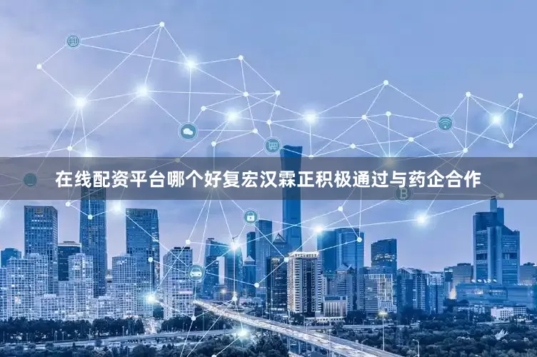在线配资平台哪个好复宏汉霖正积极通过与药企合作