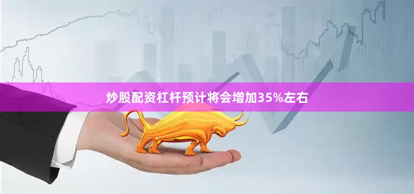 炒股配资杠杆预计将会增加35%左右