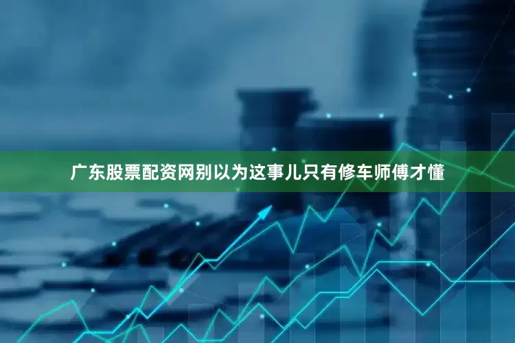 广东股票配资网别以为这事儿只有修车师傅才懂