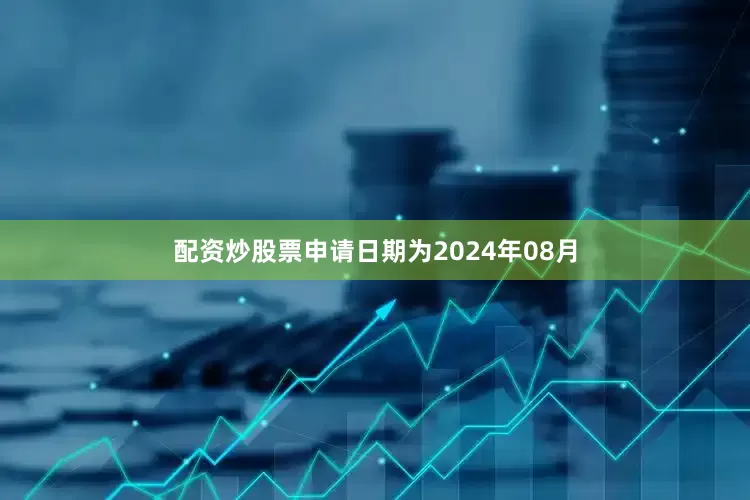 配资炒股票申请日期为2024年08月