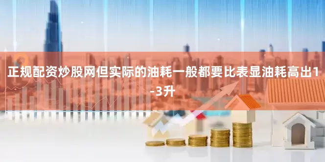 正规配资炒股网但实际的油耗一般都要比表显油耗高出1-3升