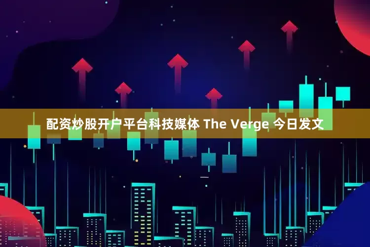 配资炒股开户平台科技媒体 The Verge 今日发文