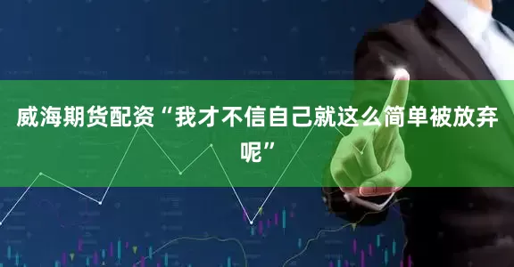 威海期货配资“我才不信自己就这么简单被放弃呢”