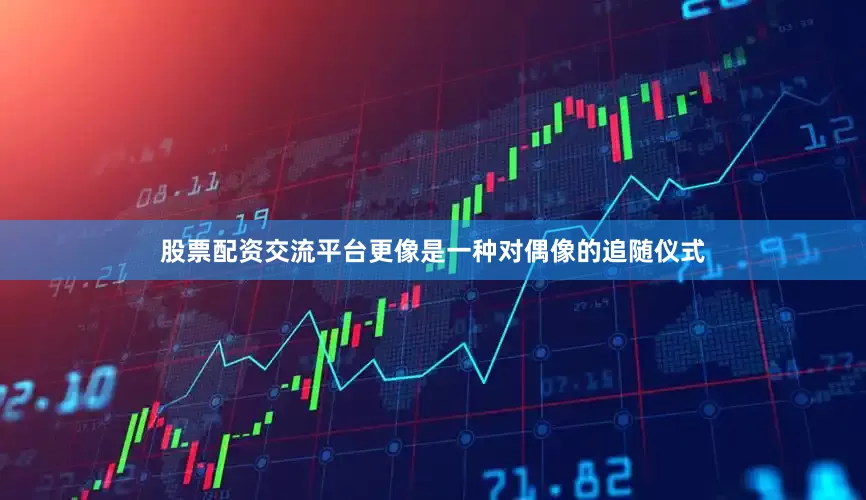 股票配资交流平台更像是一种对偶像的追随仪式
