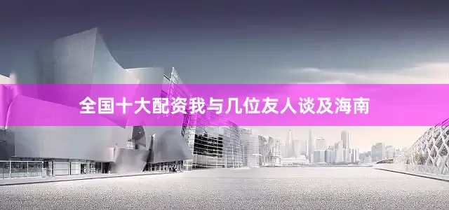 全国十大配资我与几位友人谈及海南