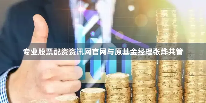 专业股票配资资讯网官网与原基金经理张烨共管