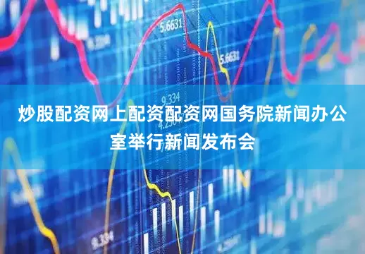 炒股配资网上配资配资网国务院新闻办公室举行新闻发布会