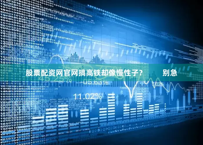 股票配资网官网搞高铁却像慢性子？        别急
