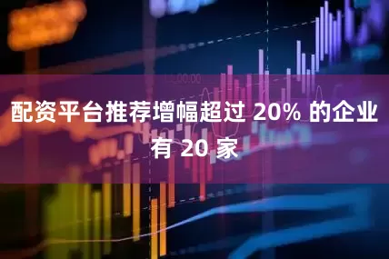 配资平台推荐增幅超过 20% 的企业有 20 家