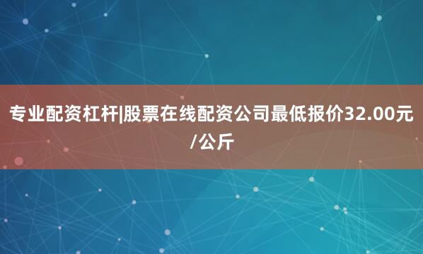 专业配资杠杆|股票在线配资公司最低报价32.00元/公斤