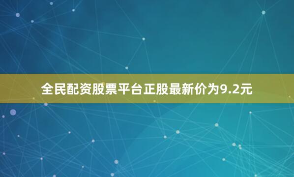 全民配资股票平台正股最新价为9.2元