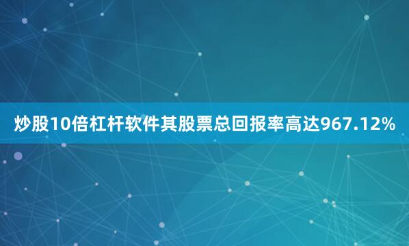 炒股10倍杠杆软件其股票总回报率高达967.12%